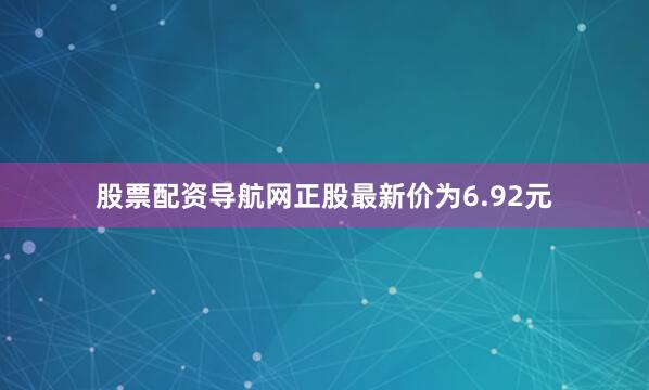 股票配资导航网正股最新价为6.92元