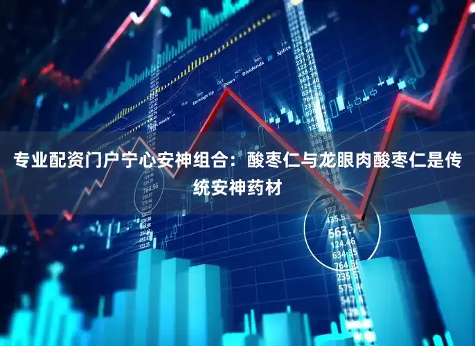 专业配资门户宁心安神组合：酸枣仁与龙眼肉酸枣仁是传统安神药材