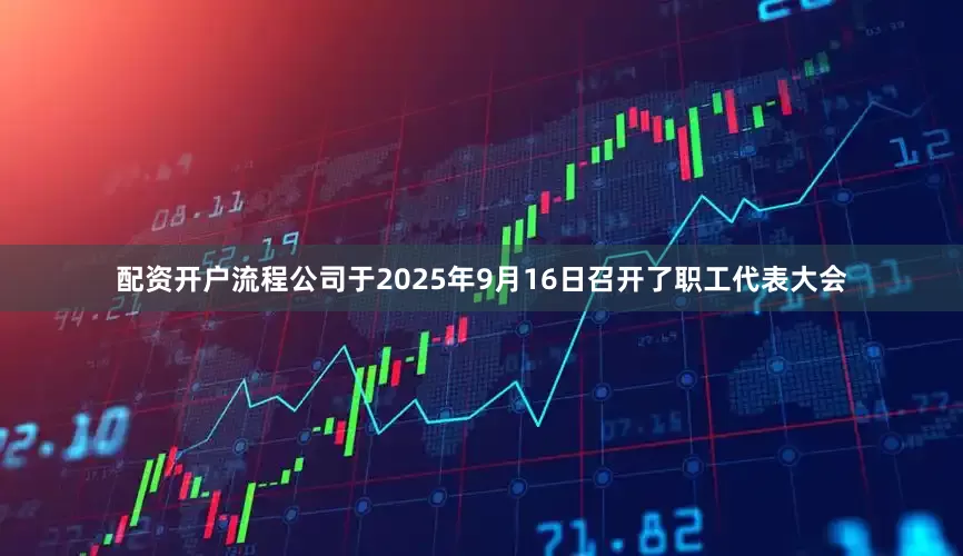配资开户流程公司于2025年9月16日召开了职工代表大会