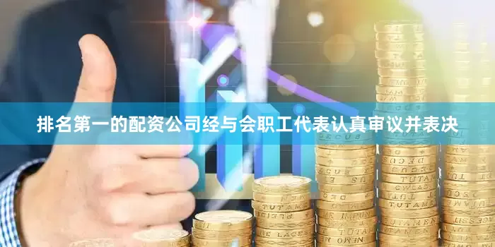 排名第一的配资公司经与会职工代表认真审议并表决