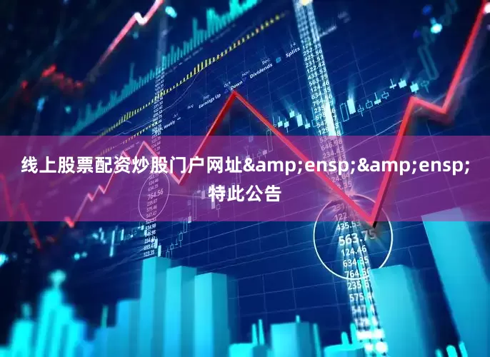 线上股票配资炒股门户网址&ensp;&ensp;特此公告