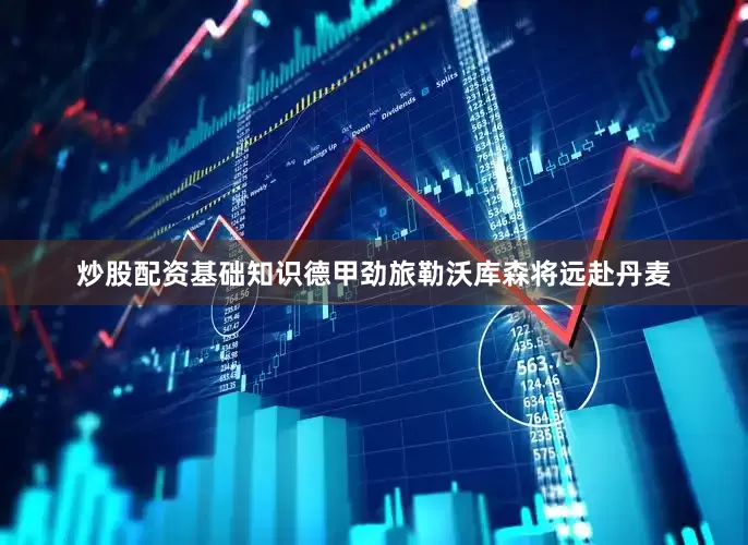 炒股配资基础知识德甲劲旅勒沃库森将远赴丹麦