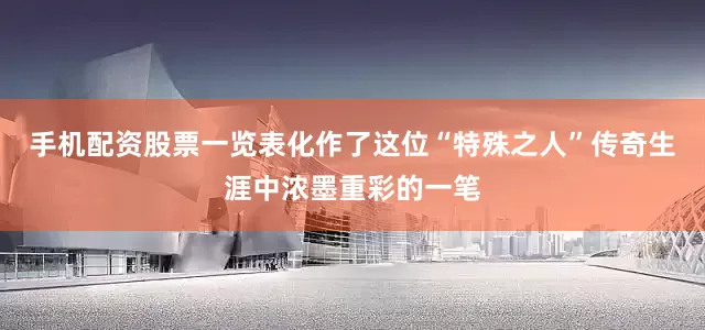 手机配资股票一览表化作了这位“特殊之人”传奇生涯中浓墨重彩的一笔