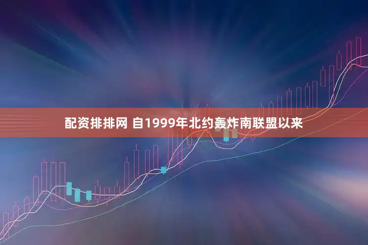 配资排排网 自1999年北约轰炸南联盟以来