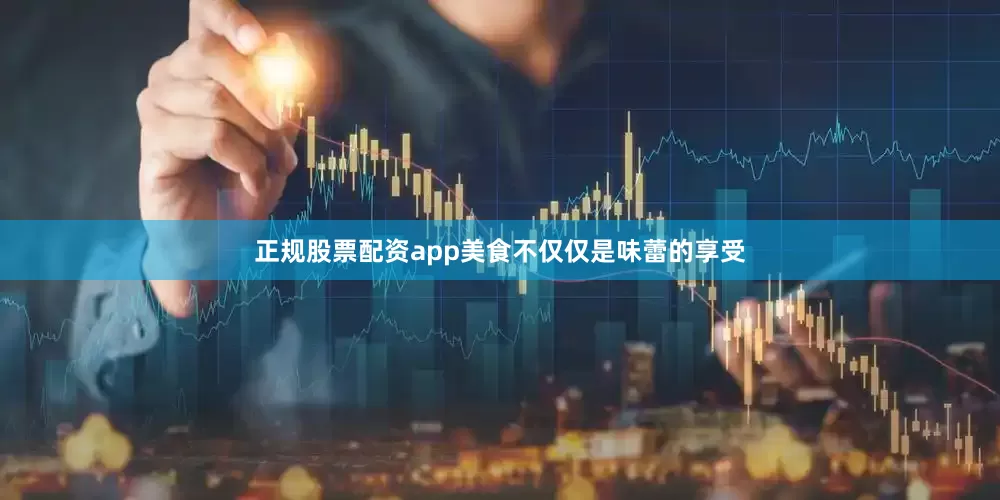正规股票配资app美食不仅仅是味蕾的享受