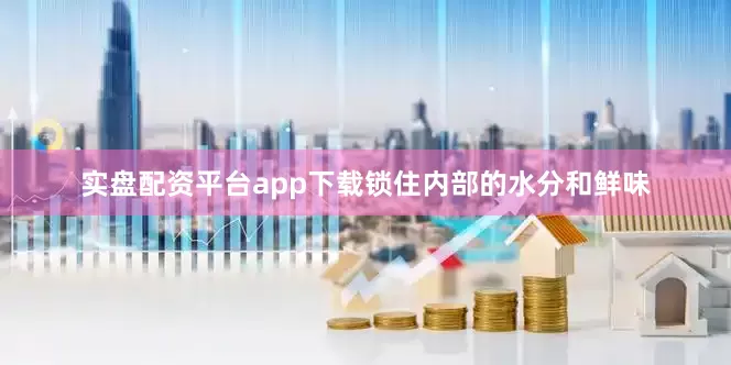 实盘配资平台app下载锁住内部的水分和鲜味