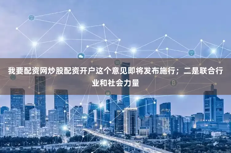 我要配资网炒股配资开户这个意见即将发布施行；二是联合行业和社会力量