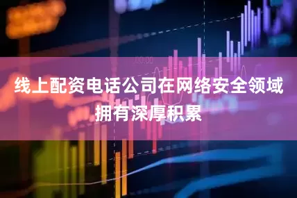 线上配资电话公司在网络安全领域拥有深厚积累