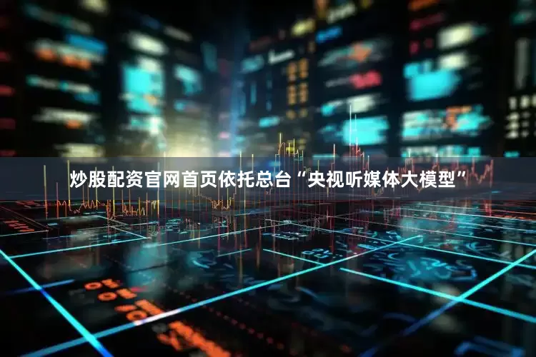 炒股配资官网首页依托总台“央视听媒体大模型”