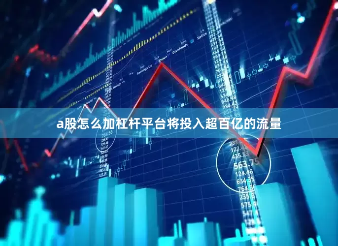a股怎么加杠杆平台将投入超百亿的流量