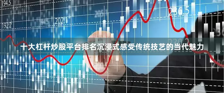 十大杠杆炒股平台排名沉浸式感受传统技艺的当代魅力