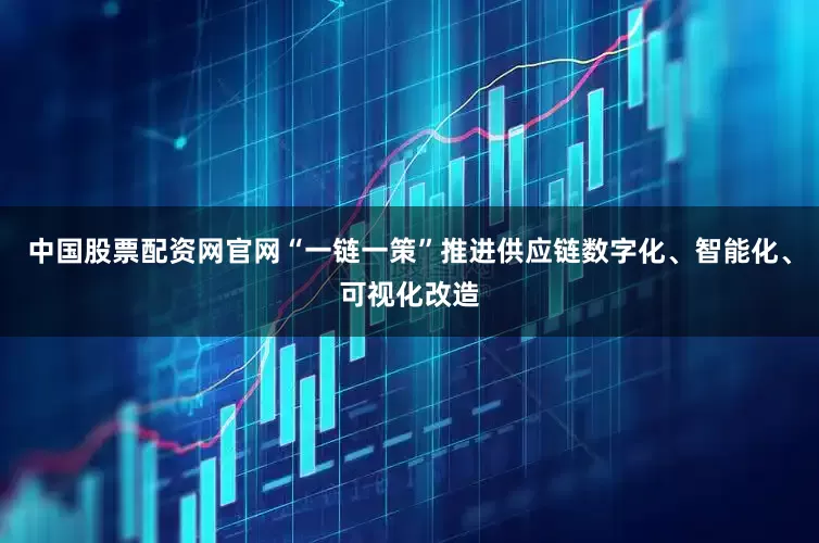 中国股票配资网官网“一链一策”推进供应链数字化、智能化、可视化改造