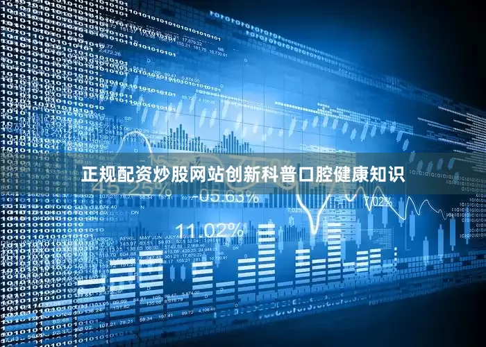 正规配资炒股网站创新科普口腔健康知识