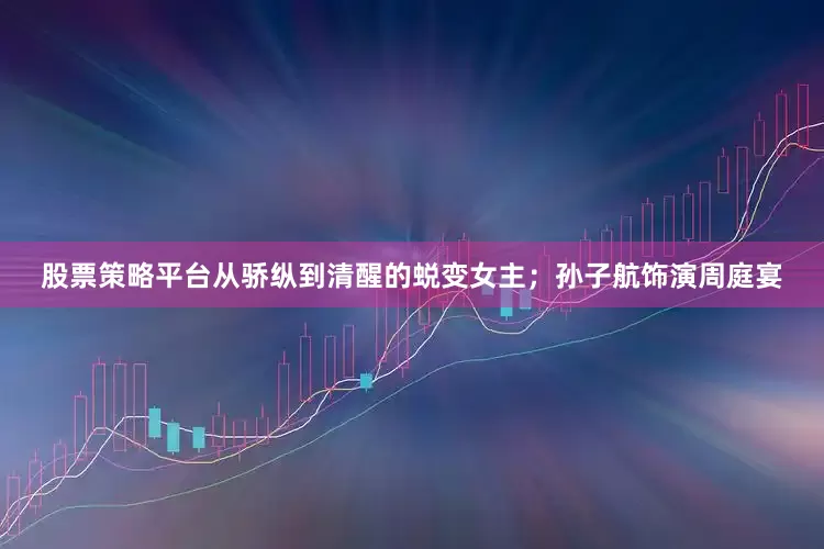 股票策略平台从骄纵到清醒的蜕变女主；孙子航饰演周庭宴