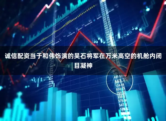 诚信配资当于和伟饰演的吴石将军在万米高空的机舱内闭目凝神
