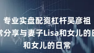 专业实盘配资杠杆吴彦祖时常分享与妻子Lisa和女儿的日常