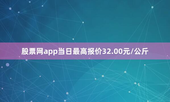 股票网app当日最高报价32.00元/公斤