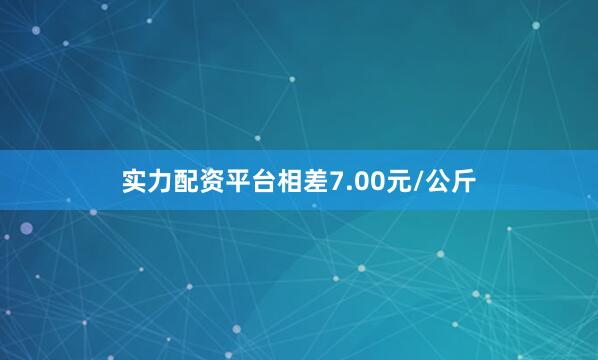 实力配资平台相差7.00元/公斤