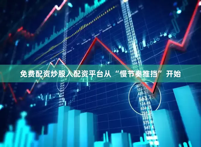 免费配资炒股入配资平台从 “慢节奏推挡” 开始