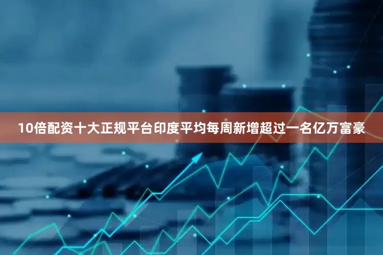 10倍配资十大正规平台印度平均每周新增超过一名亿万富豪