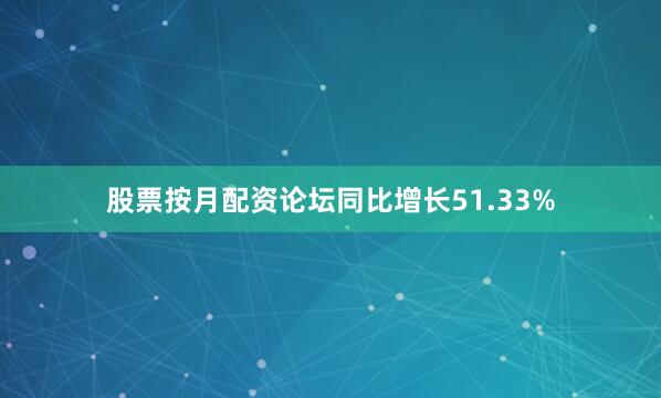 股票按月配资论坛同比增长51.33%