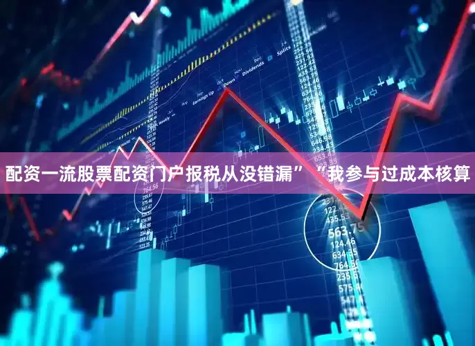 配资一流股票配资门户报税从没错漏” “我参与过成本核算