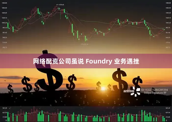 网络配资公司虽说 Foundry 业务遇挫
