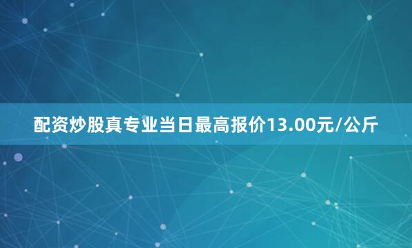 配资炒股真专业当日最高报价13.00元/公斤