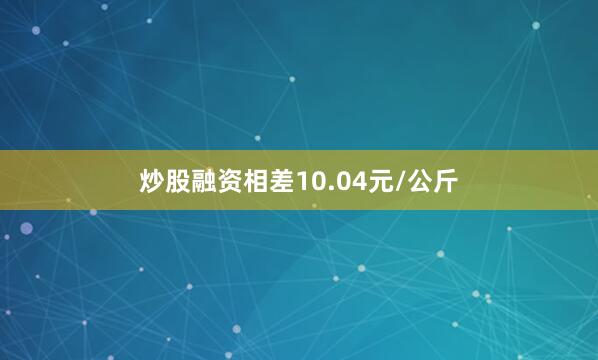 炒股融资相差10.04元/公斤